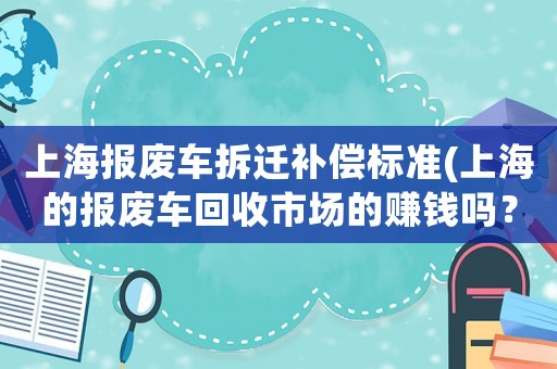 上海報廢車拆遷補償標(biāo)準(zhǔn)(上海的報廢車回收市場的賺錢嗎？)