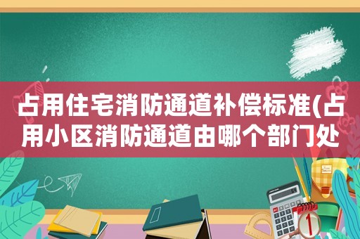 占用住宅消防通道補償標準(占用小區(qū)消防通道由哪個部門處罰？)
