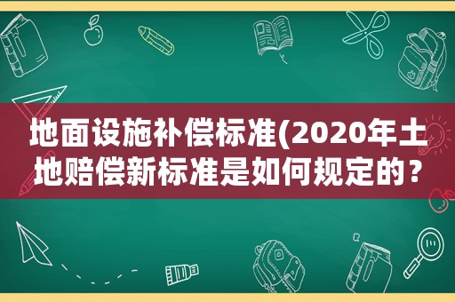 地面設(shè)施補(bǔ)償標(biāo)準(zhǔn)(2020年土地賠償新標(biāo)準(zhǔn)是如何規(guī)定的？)