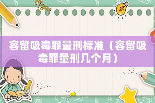 容留吸毒罪量刑標(biāo)準(zhǔn)（容留吸毒罪量刑幾個(gè)月）