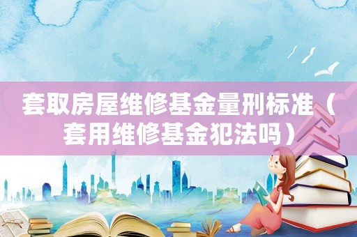 套取房屋維修基金量刑標(biāo)準(zhǔn)（套用維修基金犯法嗎）