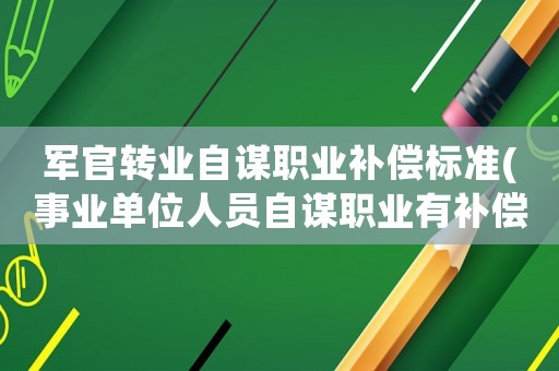 軍官轉(zhuǎn)業(yè)自謀職業(yè)補(bǔ)償標(biāo)準(zhǔn)(事業(yè)單位人員自謀職業(yè)有補(bǔ)償嗎？)