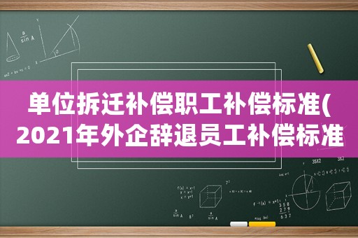 單位拆遷補(bǔ)償職工補(bǔ)償標(biāo)準(zhǔn)(2021年外企辭退員工補(bǔ)償標(biāo)準(zhǔn))