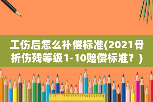 工傷后怎么補(bǔ)償標(biāo)準(zhǔn)(2021骨折傷殘等級(jí)1-10賠償標(biāo)準(zhǔn)？)