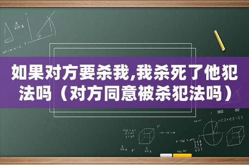 如果對方要殺我,我殺死了他犯法嗎（對方同意被殺犯法嗎）