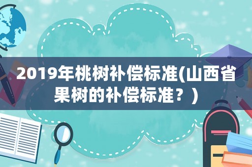 2019年桃樹補(bǔ)償標(biāo)準(zhǔn)(山西省果樹的補(bǔ)償標(biāo)準(zhǔn)？)