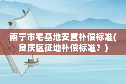 南寧市宅基地安置補(bǔ)償標(biāo)準(zhǔn)(良慶區(qū)征地補(bǔ)償標(biāo)準(zhǔn)？)