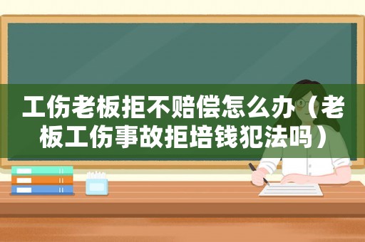 工傷老板拒不賠償怎么辦（老板工傷事故拒培錢(qián)犯法嗎）