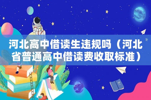 河北高中借讀生違規(guī)嗎（河北省普通高中借讀費(fèi)收取標(biāo)準(zhǔn)）