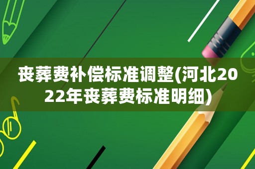 喪葬費(fèi)補(bǔ)償標(biāo)準(zhǔn)調(diào)整(河北2022年喪葬費(fèi)標(biāo)準(zhǔn)明細(xì))