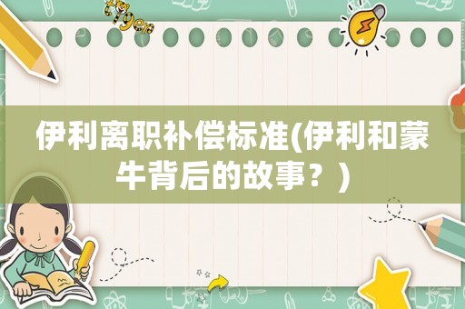 伊利離職補(bǔ)償標(biāo)準(zhǔn)(伊利和蒙牛背后的故事？)