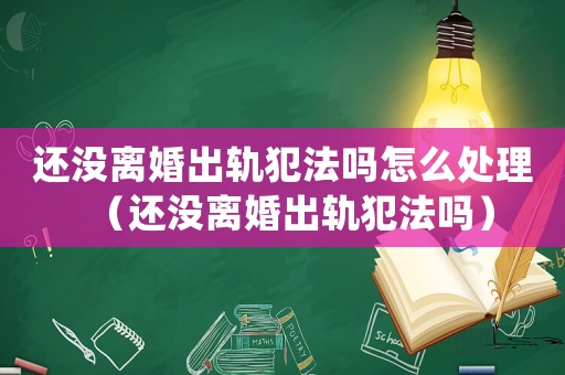 還沒離婚出軌犯法嗎怎么處理（還沒離婚出軌犯法嗎）