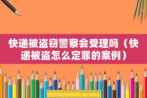 快遞被盜竊警察會(huì)受理嗎（快遞被盜怎么定罪的案例）