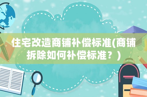 住宅改造商鋪補(bǔ)償標(biāo)準(zhǔn)(商鋪拆除如何補(bǔ)償標(biāo)準(zhǔn)？)