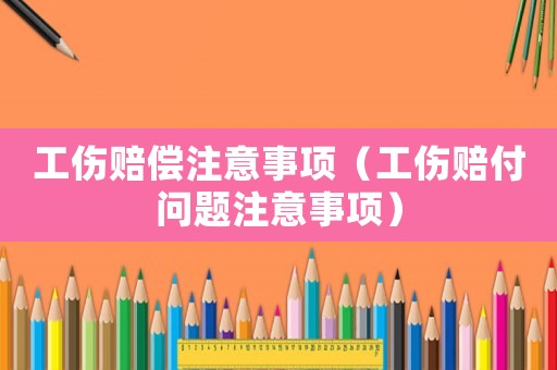 工傷賠償注意事項(xiàng)（工傷賠付問(wèn)題注意事項(xiàng)）