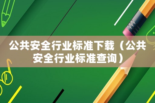 公共安全行業(yè)標(biāo)準(zhǔn)下載（公共安全行業(yè)標(biāo)準(zhǔn)查詢）