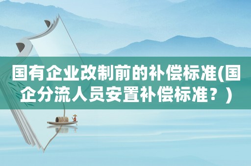 國(guó)有企業(yè)改制前的補(bǔ)償標(biāo)準(zhǔn)(國(guó)企分流人員安置補(bǔ)償標(biāo)準(zhǔn)？)
