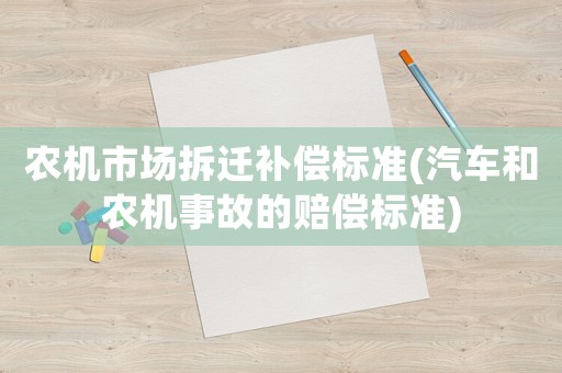 農(nóng)機(jī)市場(chǎng)拆遷補(bǔ)償標(biāo)準(zhǔn)(汽車和農(nóng)機(jī)事故的賠償標(biāo)準(zhǔn))