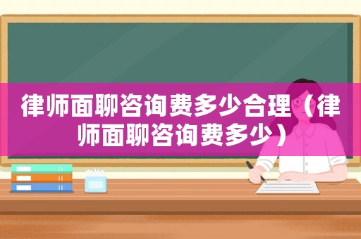 律師面聊咨詢費(fèi)多少合理（律師面聊咨詢費(fèi)多少）