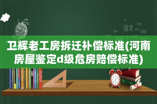 衛(wèi)輝老工房拆遷補(bǔ)償標(biāo)準(zhǔn)(河南房屋鑒定d級(jí)危房賠償標(biāo)準(zhǔn))