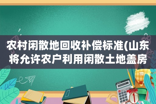 農(nóng)村閑散地回收補償標準(山東將允許農(nóng)戶利用閑散土地蓋房子。會有效果嗎？)