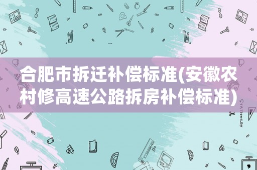 合肥市拆遷補(bǔ)償標(biāo)準(zhǔn)(安徽農(nóng)村修高速公路拆房補(bǔ)償標(biāo)準(zhǔn))