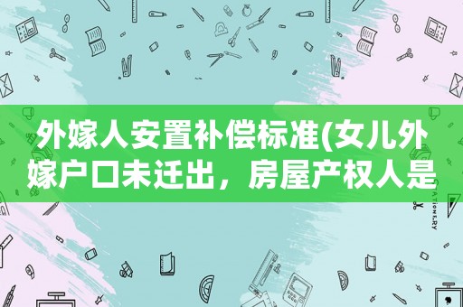 外嫁人安置補(bǔ)償標(biāo)準(zhǔn)(女兒外嫁戶口未遷出，房屋產(chǎn)權(quán)人是母親，母親已去世，拆遷時(shí)在外地的兒子能得到補(bǔ)償嗎？)