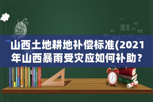 山西土地耕地補(bǔ)償標(biāo)準(zhǔn)(2021年山西暴雨受災(zāi)應(yīng)如何補(bǔ)助？)