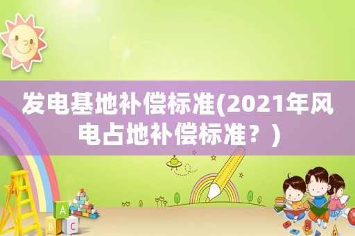 發(fā)電基地補償標(biāo)準(zhǔn)(2021年風(fēng)電占地補償標(biāo)準(zhǔn)？)