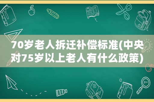 70歲老人拆遷補償標(biāo)準(zhǔn)(中央對75歲以上老人有什么政策)