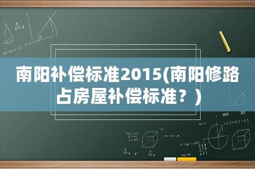南陽補(bǔ)償標(biāo)準(zhǔn)2015(南陽修路占房屋補(bǔ)償標(biāo)準(zhǔn)？)