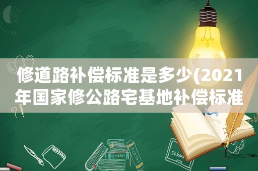 修道路補(bǔ)償標(biāo)準(zhǔn)是多少(2021年國(guó)家修公路宅基地補(bǔ)償標(biāo)準(zhǔn)？)