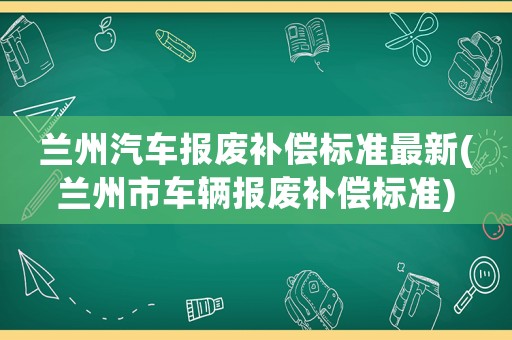 蘭州汽車(chē)報(bào)廢補(bǔ)償標(biāo)準(zhǔn)最新(蘭州市車(chē)輛報(bào)廢補(bǔ)償標(biāo)準(zhǔn))