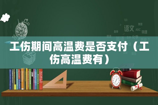 工傷期間高溫費(fèi)是否支付（工傷高溫費(fèi)有）