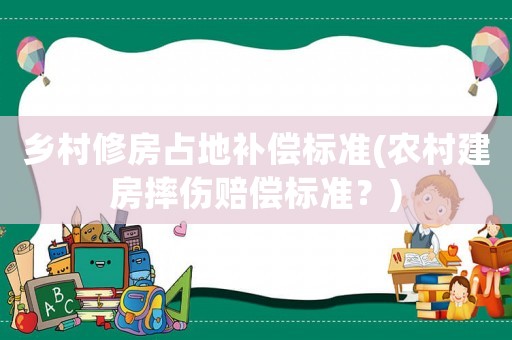 鄉(xiāng)村修房占地補償標(biāo)準(zhǔn)(農(nóng)村建房摔傷賠償標(biāo)準(zhǔn)？)