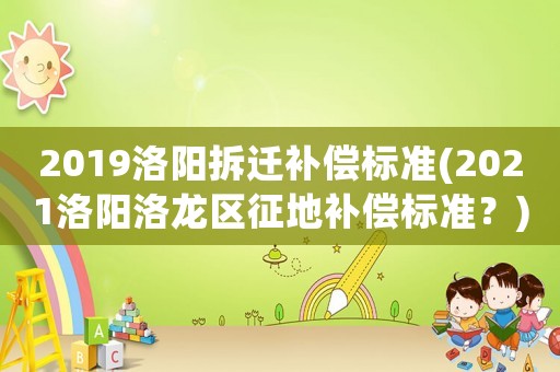 2019洛陽拆遷補償標(biāo)準(zhǔn)(2021洛陽洛龍區(qū)征地補償標(biāo)準(zhǔn)？)