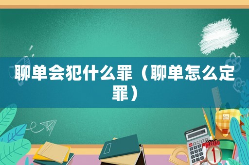 聊單會(huì)犯什么罪（聊單怎么定罪）