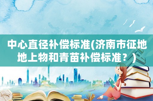 中心直徑補(bǔ)償標(biāo)準(zhǔn)(濟(jì)南市征地地上物和青苗補(bǔ)償標(biāo)準(zhǔn)？)