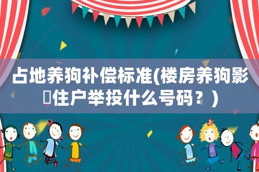 占地養(yǎng)狗補償標準(樓房養(yǎng)狗影呴住戶舉投什么號碼？)
