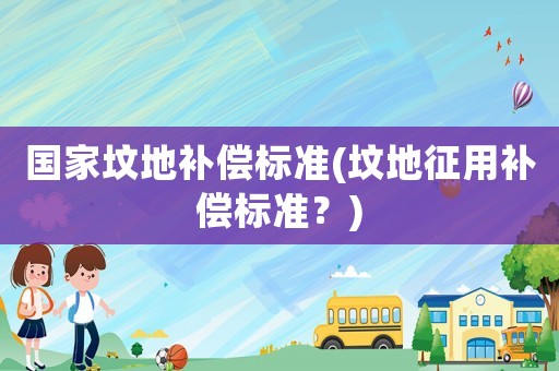 國(guó)家墳地補(bǔ)償標(biāo)準(zhǔn)(墳地征用補(bǔ)償標(biāo)準(zhǔn)？)