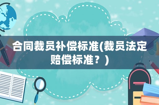 合同裁員補(bǔ)償標(biāo)準(zhǔn)(裁員法定賠償標(biāo)準(zhǔn)？)