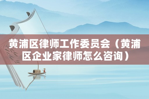 黃浦區(qū)律師工作委員會（黃浦區(qū)企業(yè)家律師怎么咨詢）