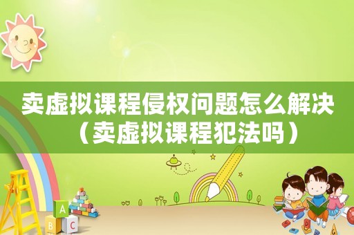 賣虛擬課程侵權(quán)問題怎么解決（賣虛擬課程犯法嗎）