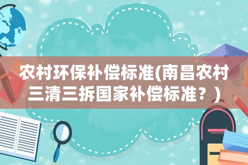 農(nóng)村環(huán)保補(bǔ)償標(biāo)準(zhǔn)(南昌農(nóng)村三清三拆國(guó)家補(bǔ)償標(biāo)準(zhǔn)？)