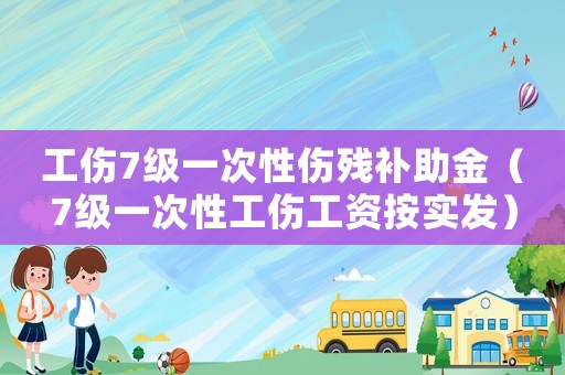 工傷7級一次性傷殘補助金（7級一次性工傷工資按實發(fā)）