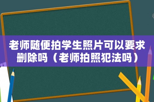 老師隨便拍學生照片可以要求刪除嗎（老師拍照犯法嗎）