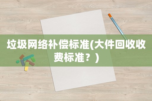 垃圾網(wǎng)絡(luò)補(bǔ)償標(biāo)準(zhǔn)(大件回收收費標(biāo)準(zhǔn)？)