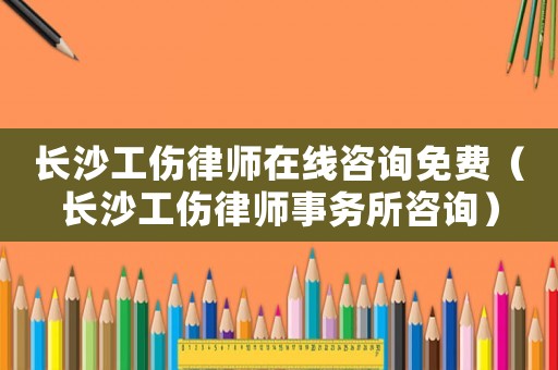 長沙工傷律師在線咨詢免費(fèi)（長沙工傷律師事務(wù)所咨詢）