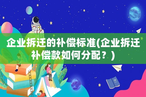 企業(yè)拆遷的補(bǔ)償標(biāo)準(zhǔn)(企業(yè)拆遷補(bǔ)償款如何分配？)