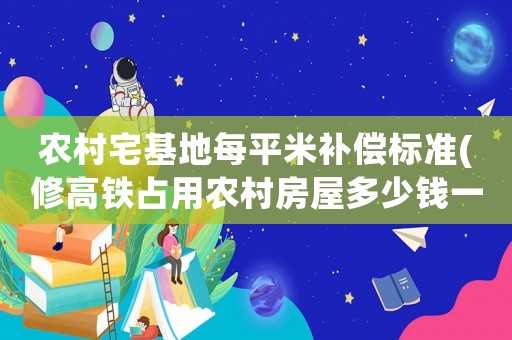 農(nóng)村宅基地每平米補(bǔ)償標(biāo)準(zhǔn)(修高鐵占用農(nóng)村房屋多少錢一平方？)